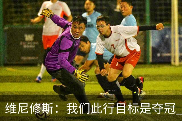 维尼修斯：我们此行目标是夺冠 我技术动作是看内马尔踢球学会的